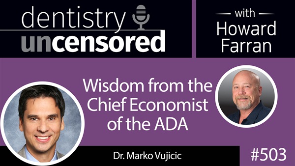 503 Wisdom from the Chief Economist of the ADA - Marko Vujicic : Dentistry Uncensored with Howard Farran